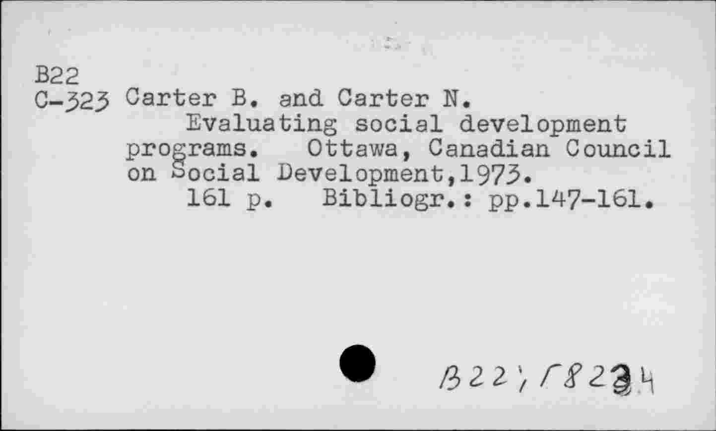 ﻿B22
0-323 Carter B. and Carter N.
Evaluating social development programs. Ottawa, Canadian Council on Social Development,1975«
161 p. Bibliogr.: pp.147-161.